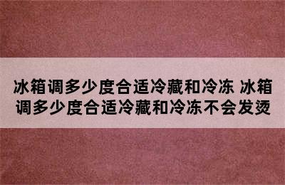 冰箱调多少度合适冷藏和冷冻 冰箱调多少度合适冷藏和冷冻不会发烫